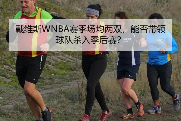 戴维斯WNBA赛季场均两双，能否带领球队杀入季后赛？