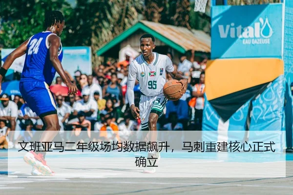 文班亚马二年级场均数据飙升，马刺重建核心正式确立