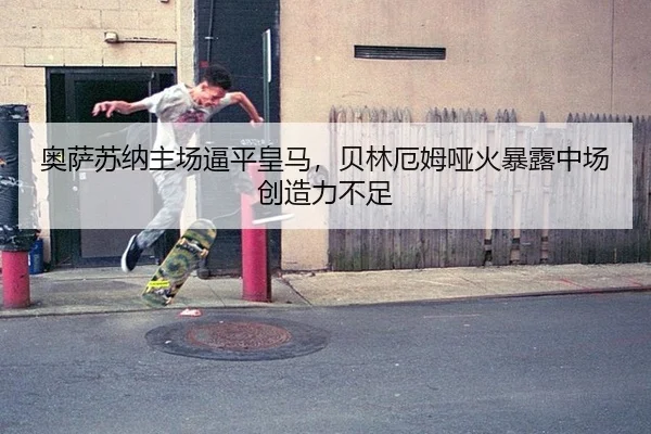 奥萨苏纳主场逼平皇马，贝林厄姆哑火暴露中场创造力不足
