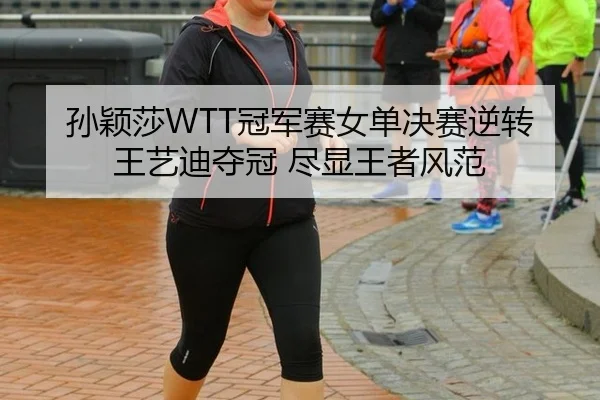 孙颖莎WTT冠军赛女单决赛逆转王艺迪夺冠 尽显王者风范