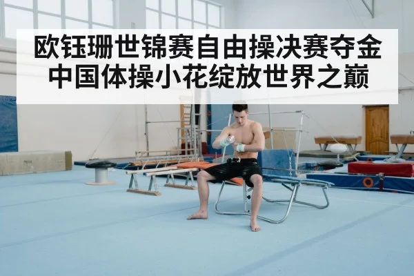 欧钰珊世锦赛自由操决赛夺金中国体操小花绽放世界之巅