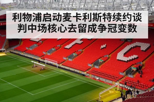 利物浦启动麦卡利斯特续约谈判中场核心去留成争冠变数