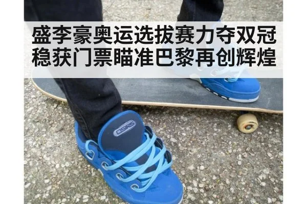 盛李豪奥运选拔赛力夺双冠稳获门票瞄准巴黎再创辉煌