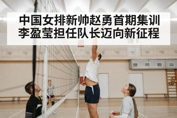 中国女排新帅赵勇首期集训李盈莹担任队长迈向新征程