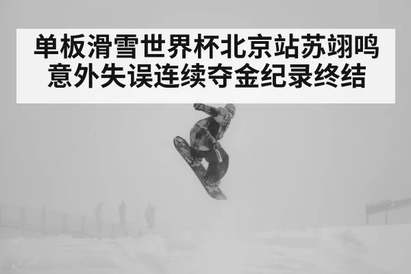 单板滑雪世界杯北京站苏翊鸣意外失误连续夺金纪录终结