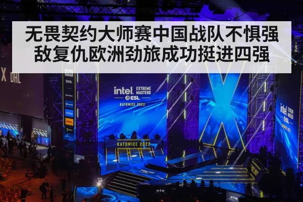 无畏契约大师赛中国战队不惧强敌复仇欧洲劲旅成功挺进四强