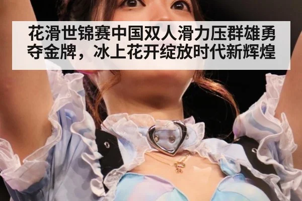 花滑世锦赛中国双人滑力压群雄勇夺金牌，冰上花开绽放时代新辉煌