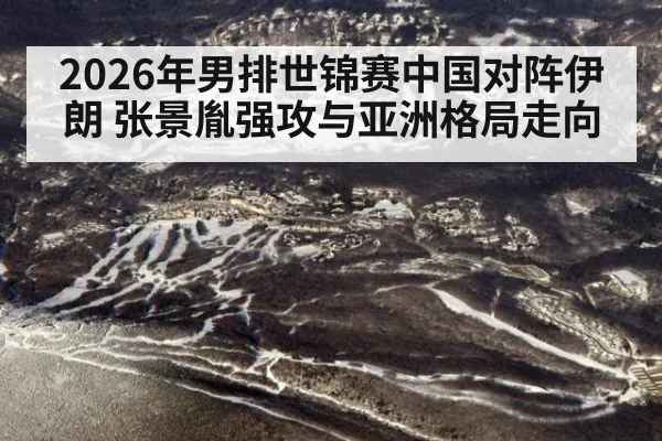 2026年男排世锦赛中国对阵伊朗 张景胤强攻与亚洲格局走向